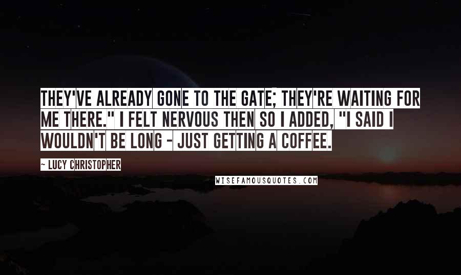 Lucy Christopher Quotes: They've already gone to the gate; they're waiting for me there." I felt nervous then so I added, "I said I wouldn't be long - just getting a coffee.