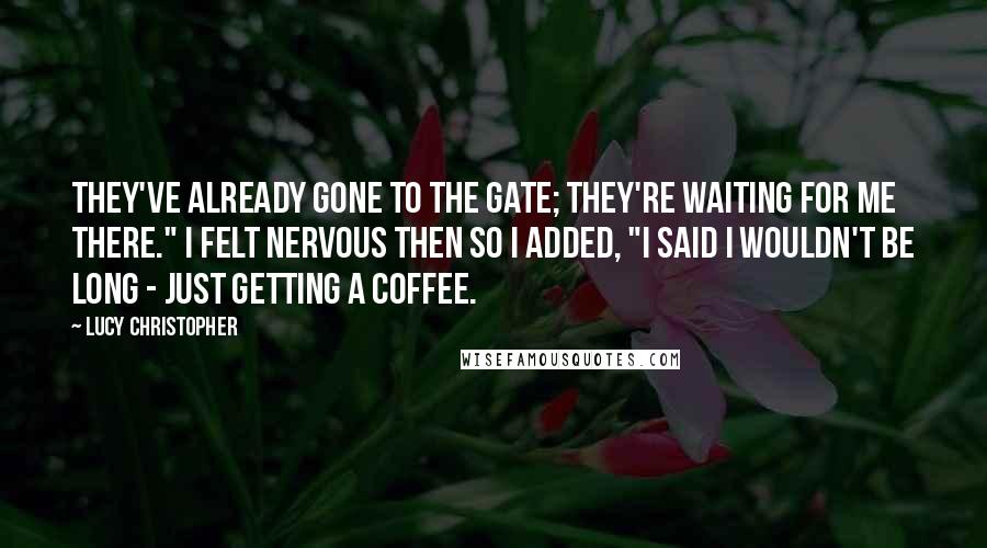 Lucy Christopher Quotes: They've already gone to the gate; they're waiting for me there." I felt nervous then so I added, "I said I wouldn't be long - just getting a coffee.