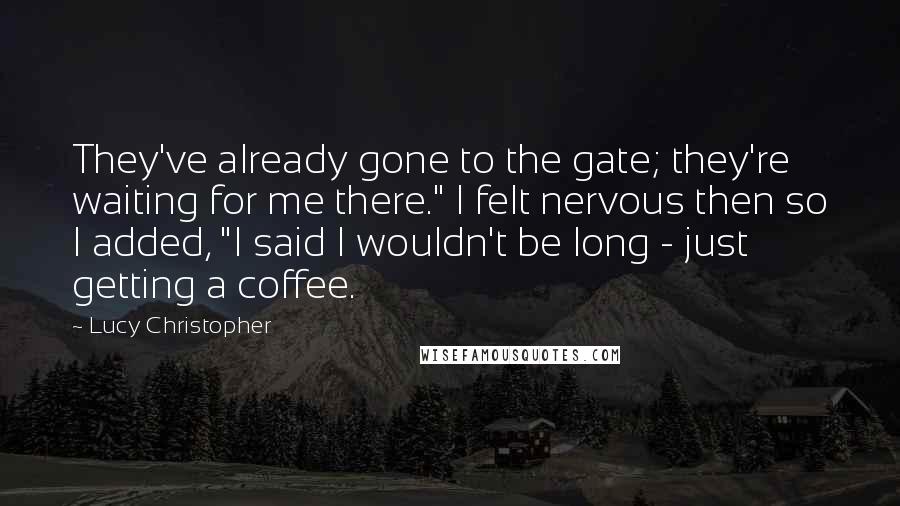 Lucy Christopher Quotes: They've already gone to the gate; they're waiting for me there." I felt nervous then so I added, "I said I wouldn't be long - just getting a coffee.