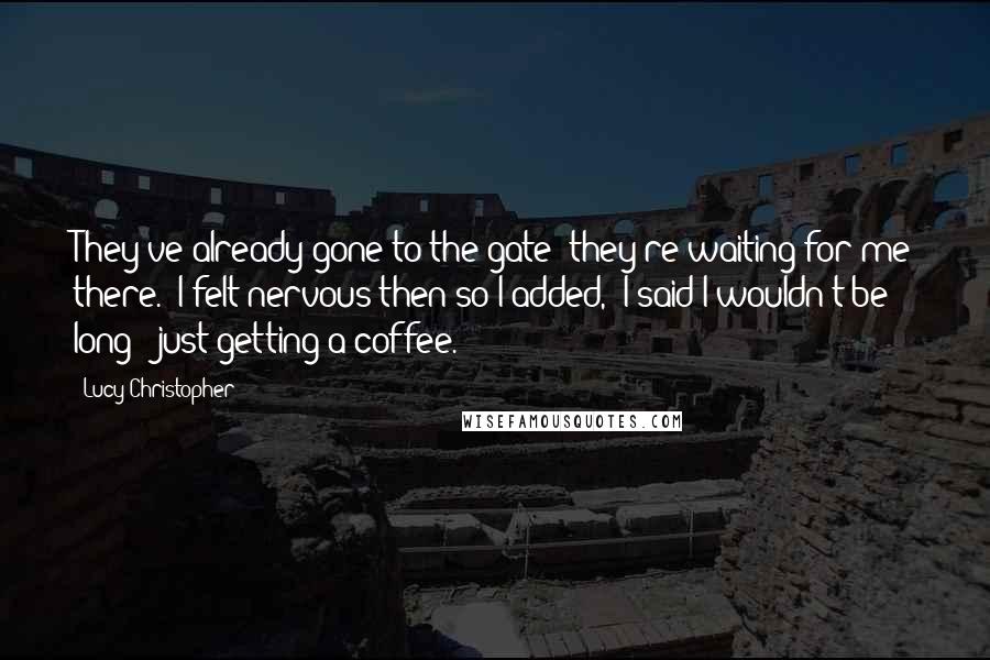 Lucy Christopher Quotes: They've already gone to the gate; they're waiting for me there." I felt nervous then so I added, "I said I wouldn't be long - just getting a coffee.