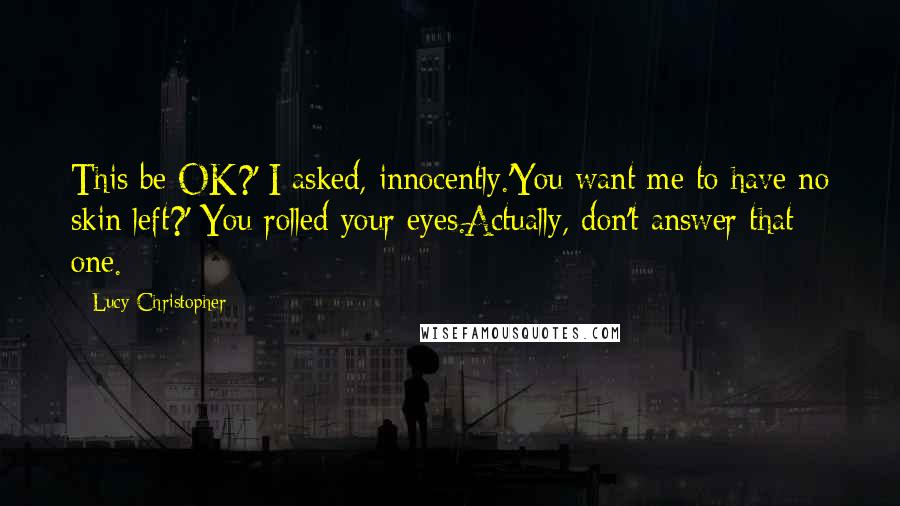 Lucy Christopher Quotes: This be OK?' I asked, innocently.'You want me to have no skin left?' You rolled your eyes.Actually, don't answer that one.