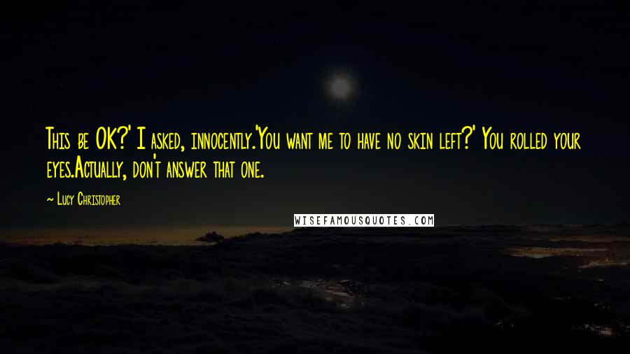 Lucy Christopher Quotes: This be OK?' I asked, innocently.'You want me to have no skin left?' You rolled your eyes.Actually, don't answer that one.