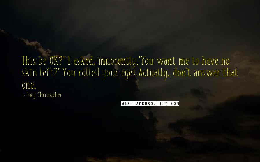 Lucy Christopher Quotes: This be OK?' I asked, innocently.'You want me to have no skin left?' You rolled your eyes.Actually, don't answer that one.