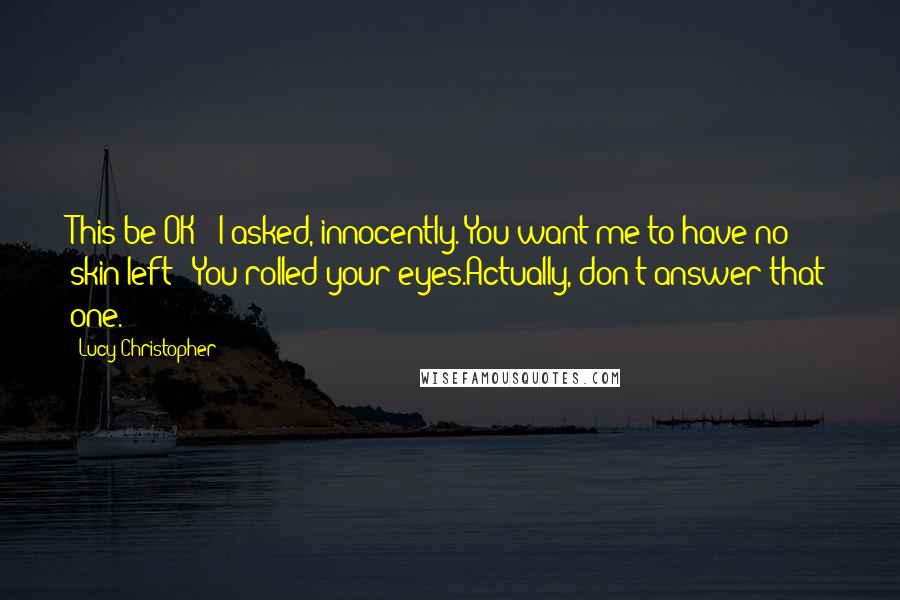 Lucy Christopher Quotes: This be OK?' I asked, innocently.'You want me to have no skin left?' You rolled your eyes.Actually, don't answer that one.