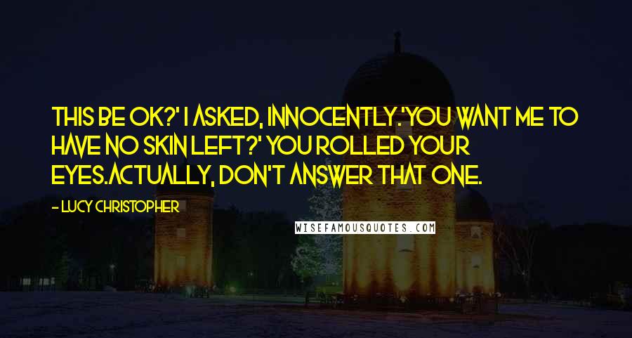 Lucy Christopher Quotes: This be OK?' I asked, innocently.'You want me to have no skin left?' You rolled your eyes.Actually, don't answer that one.