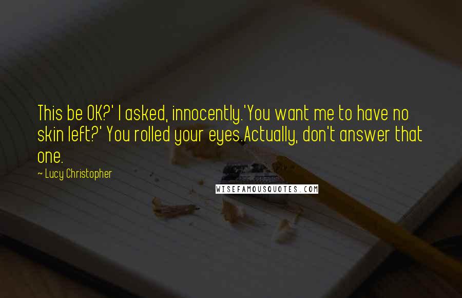 Lucy Christopher Quotes: This be OK?' I asked, innocently.'You want me to have no skin left?' You rolled your eyes.Actually, don't answer that one.