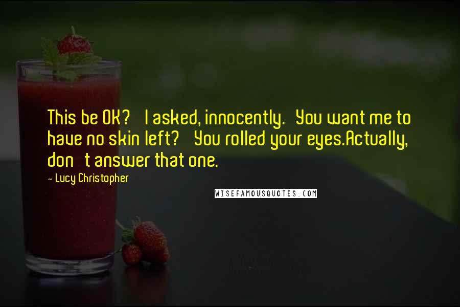 Lucy Christopher Quotes: This be OK?' I asked, innocently.'You want me to have no skin left?' You rolled your eyes.Actually, don't answer that one.