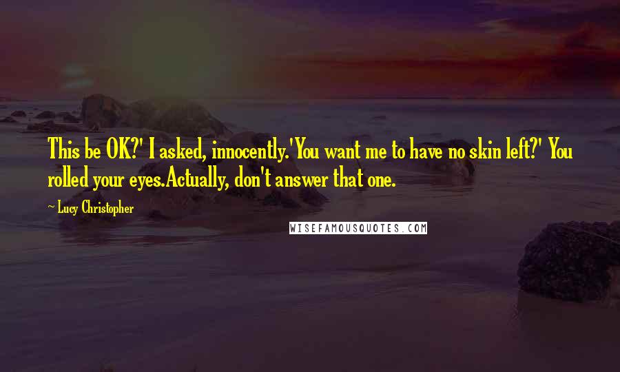 Lucy Christopher Quotes: This be OK?' I asked, innocently.'You want me to have no skin left?' You rolled your eyes.Actually, don't answer that one.