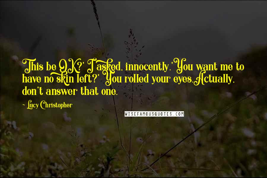 Lucy Christopher Quotes: This be OK?' I asked, innocently.'You want me to have no skin left?' You rolled your eyes.Actually, don't answer that one.