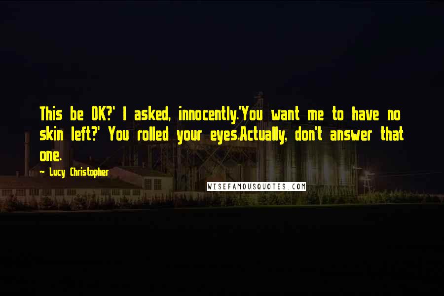 Lucy Christopher Quotes: This be OK?' I asked, innocently.'You want me to have no skin left?' You rolled your eyes.Actually, don't answer that one.