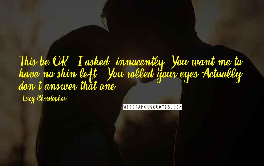 Lucy Christopher Quotes: This be OK?' I asked, innocently.'You want me to have no skin left?' You rolled your eyes.Actually, don't answer that one.