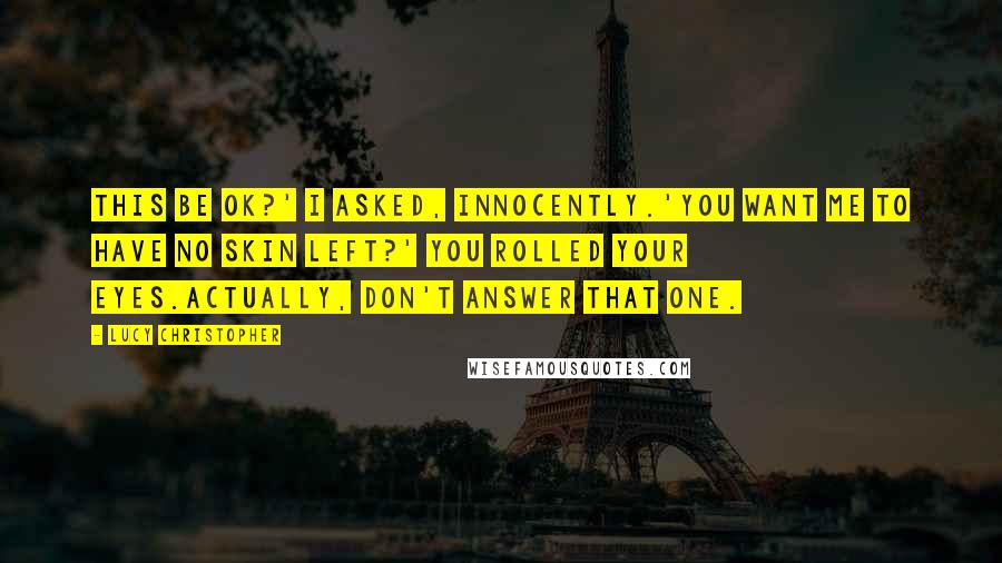 Lucy Christopher Quotes: This be OK?' I asked, innocently.'You want me to have no skin left?' You rolled your eyes.Actually, don't answer that one.