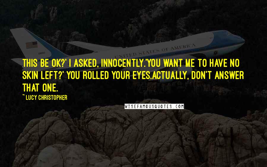 Lucy Christopher Quotes: This be OK?' I asked, innocently.'You want me to have no skin left?' You rolled your eyes.Actually, don't answer that one.