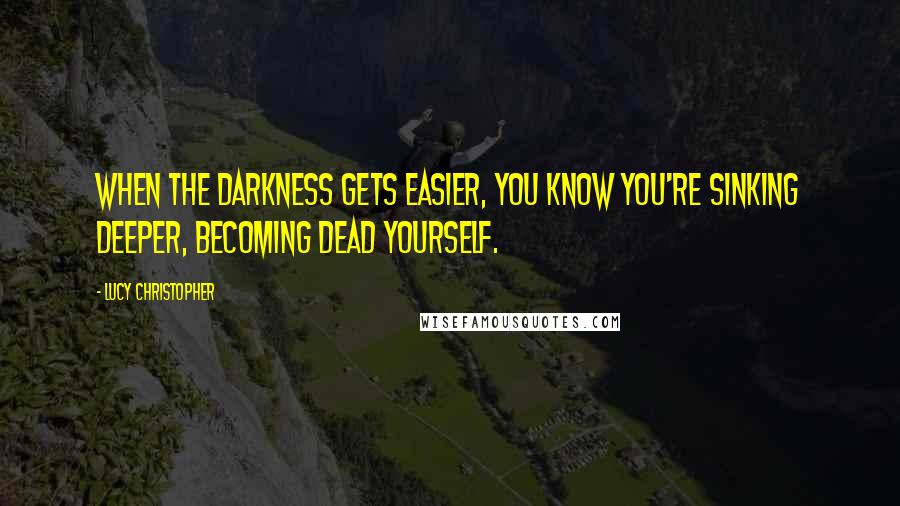 Lucy Christopher Quotes: When the darkness gets easier, you know you're sinking deeper, becoming dead yourself.