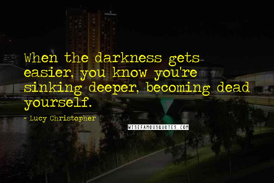 Lucy Christopher Quotes: When the darkness gets easier, you know you're sinking deeper, becoming dead yourself.