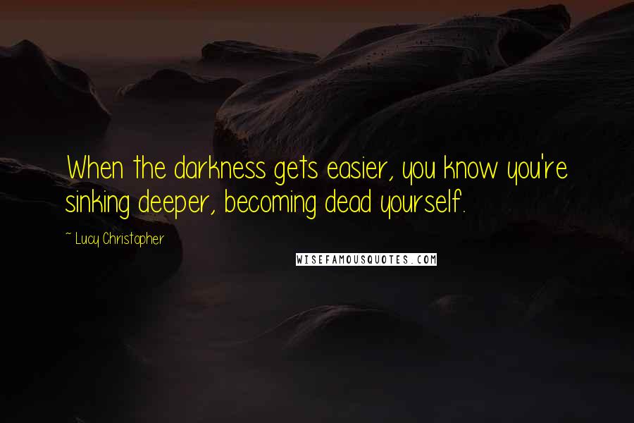 Lucy Christopher Quotes: When the darkness gets easier, you know you're sinking deeper, becoming dead yourself.