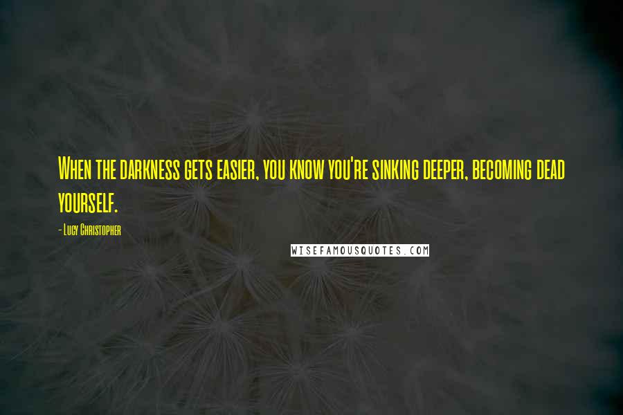 Lucy Christopher Quotes: When the darkness gets easier, you know you're sinking deeper, becoming dead yourself.