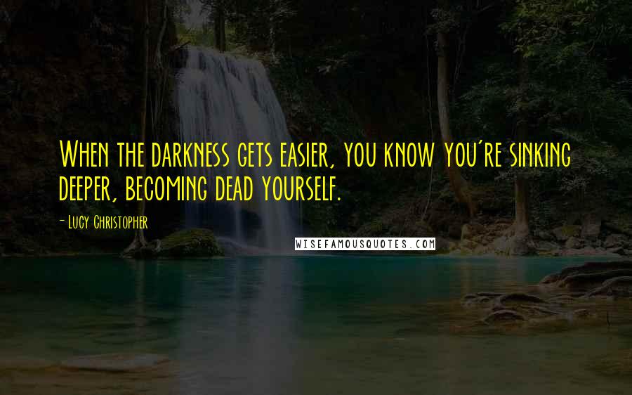 Lucy Christopher Quotes: When the darkness gets easier, you know you're sinking deeper, becoming dead yourself.