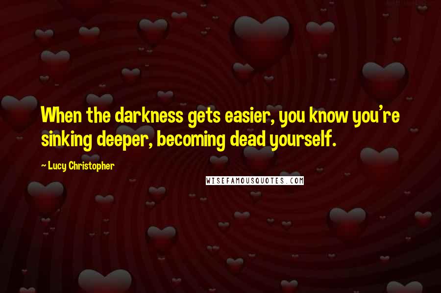 Lucy Christopher Quotes: When the darkness gets easier, you know you're sinking deeper, becoming dead yourself.