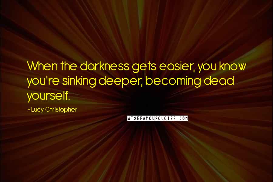 Lucy Christopher Quotes: When the darkness gets easier, you know you're sinking deeper, becoming dead yourself.