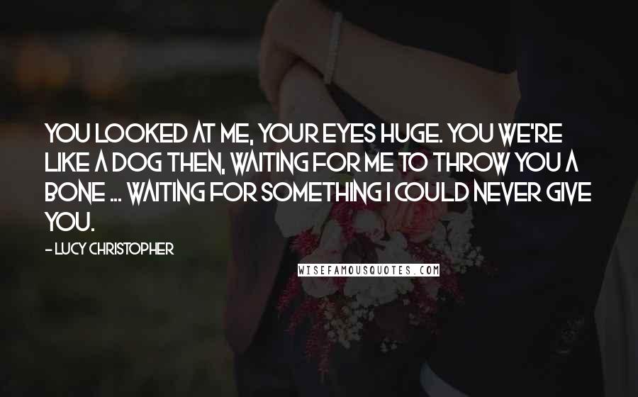 Lucy Christopher Quotes: You looked at me, your eyes huge. You we're like a dog then, waiting for me to throw you a bone ... waiting for something I could never give you.