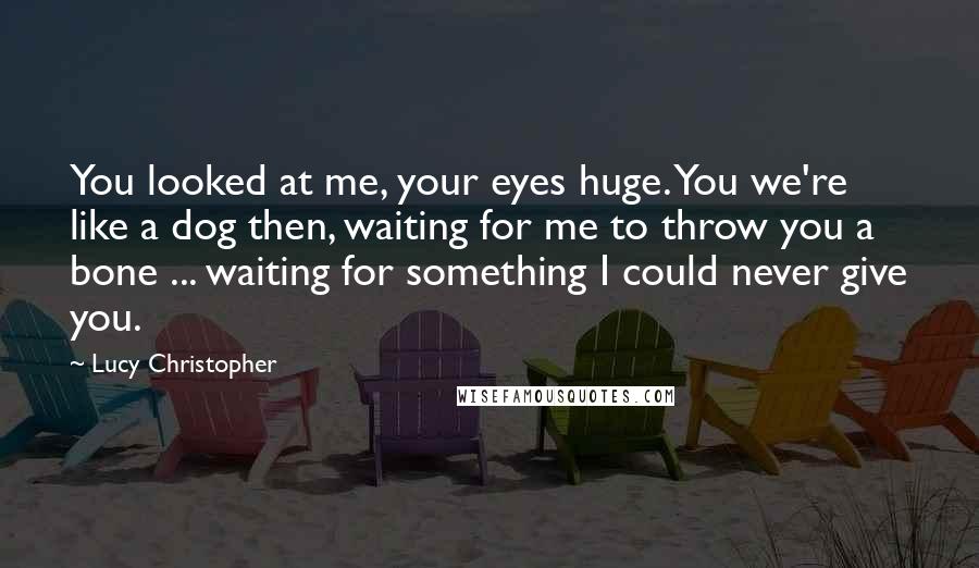 Lucy Christopher Quotes: You looked at me, your eyes huge. You we're like a dog then, waiting for me to throw you a bone ... waiting for something I could never give you.