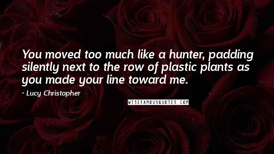 Lucy Christopher Quotes: You moved too much like a hunter, padding silently next to the row of plastic plants as you made your line toward me.