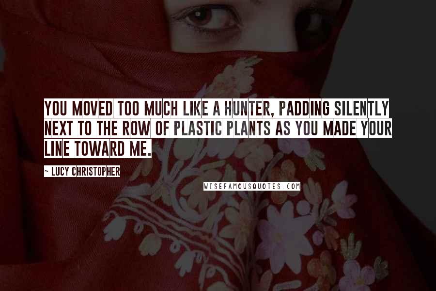 Lucy Christopher Quotes: You moved too much like a hunter, padding silently next to the row of plastic plants as you made your line toward me.
