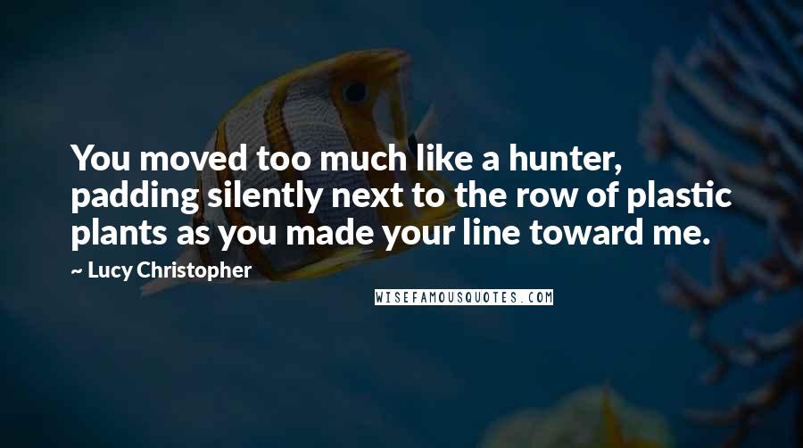 Lucy Christopher Quotes: You moved too much like a hunter, padding silently next to the row of plastic plants as you made your line toward me.