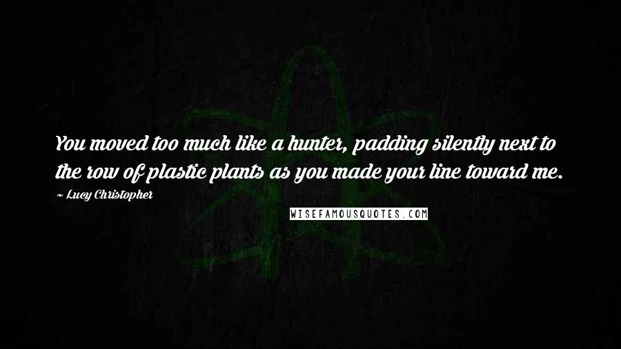 Lucy Christopher Quotes: You moved too much like a hunter, padding silently next to the row of plastic plants as you made your line toward me.