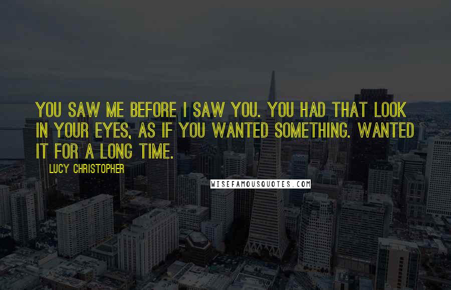 Lucy Christopher Quotes: You saw me before I saw you. You had that look in your eyes, as if you wanted something. Wanted it for a long time.