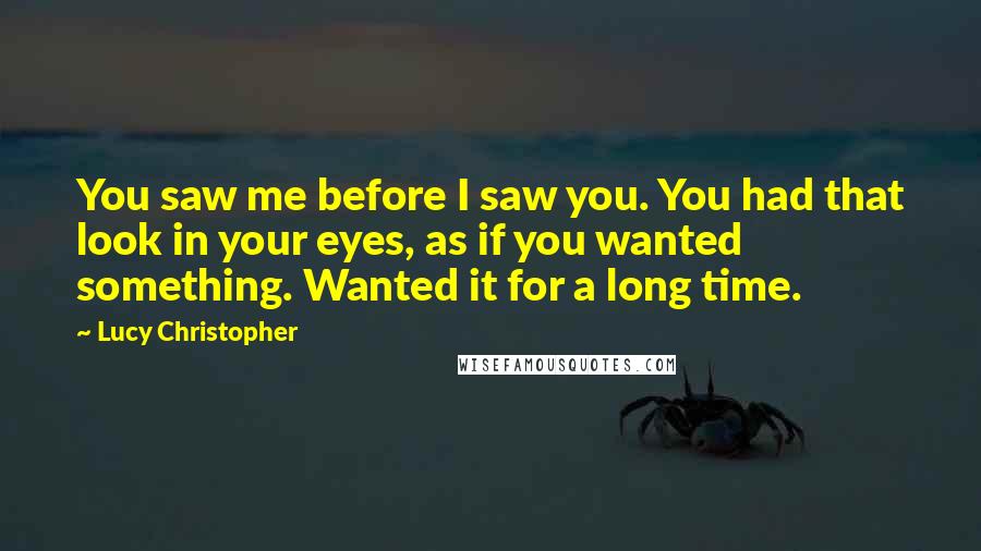 Lucy Christopher Quotes: You saw me before I saw you. You had that look in your eyes, as if you wanted something. Wanted it for a long time.