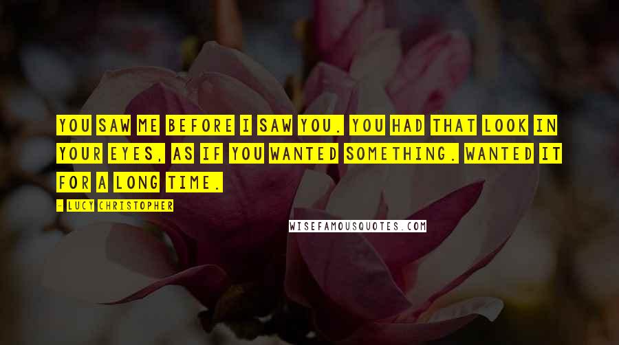 Lucy Christopher Quotes: You saw me before I saw you. You had that look in your eyes, as if you wanted something. Wanted it for a long time.