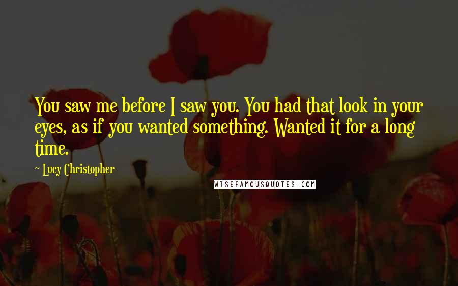 Lucy Christopher Quotes: You saw me before I saw you. You had that look in your eyes, as if you wanted something. Wanted it for a long time.