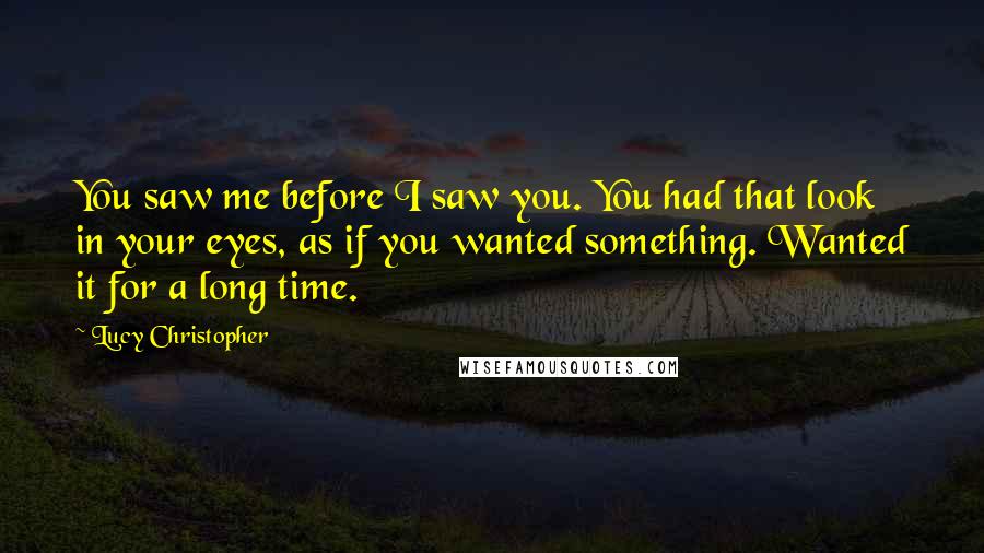 Lucy Christopher Quotes: You saw me before I saw you. You had that look in your eyes, as if you wanted something. Wanted it for a long time.