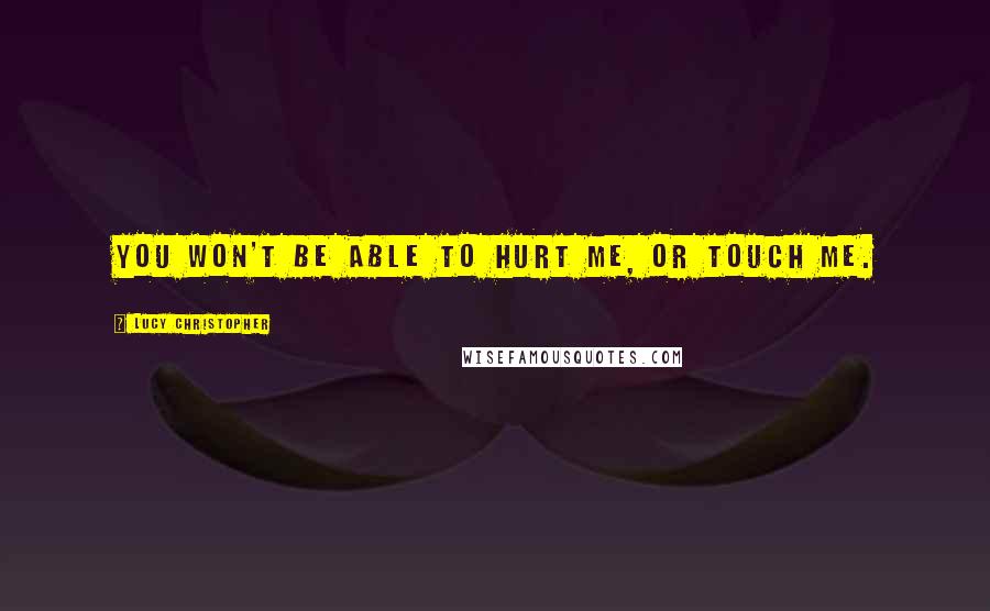 Lucy Christopher Quotes: You won't be able to hurt me, or touch me.