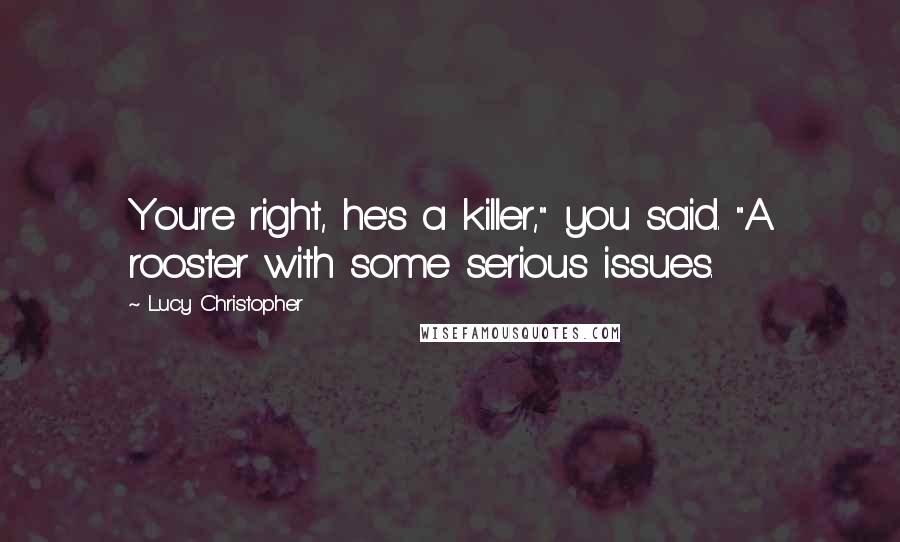 Lucy Christopher Quotes: You're right, he's a killer," you said. "A rooster with some serious issues.