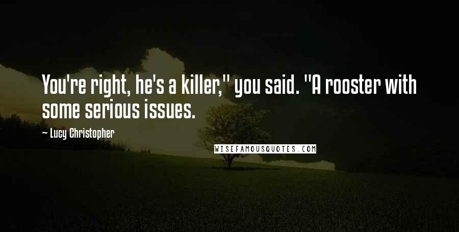 Lucy Christopher Quotes: You're right, he's a killer," you said. "A rooster with some serious issues.