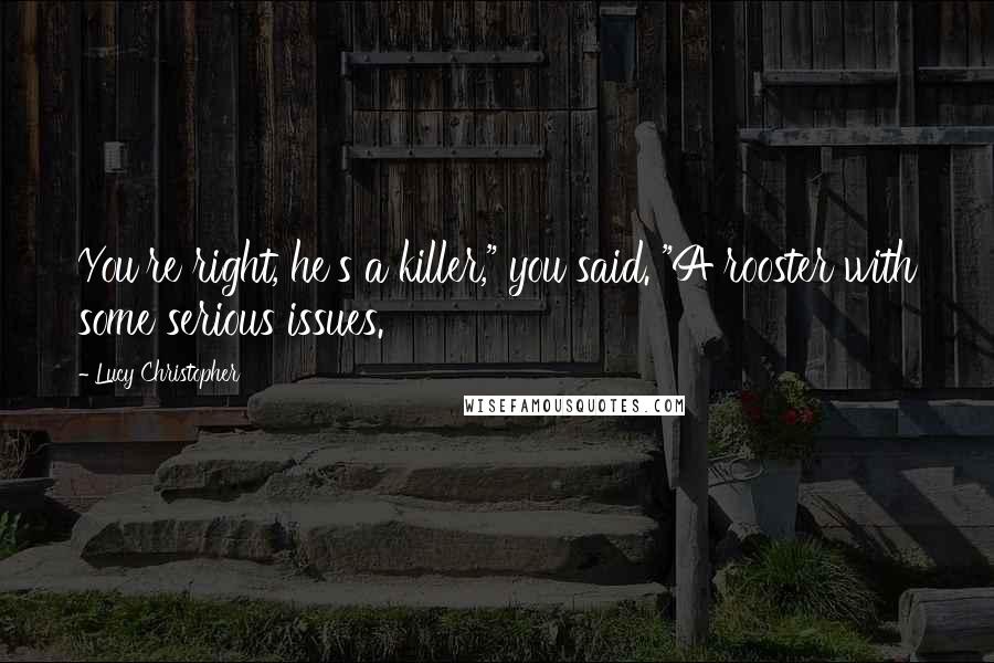 Lucy Christopher Quotes: You're right, he's a killer," you said. "A rooster with some serious issues.