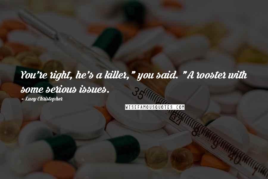 Lucy Christopher Quotes: You're right, he's a killer," you said. "A rooster with some serious issues.