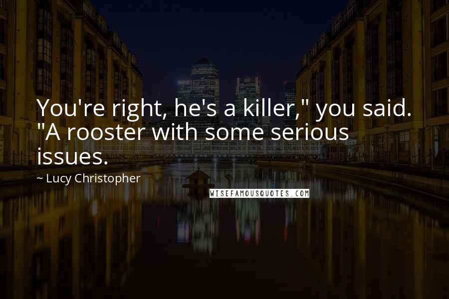 Lucy Christopher Quotes: You're right, he's a killer," you said. "A rooster with some serious issues.