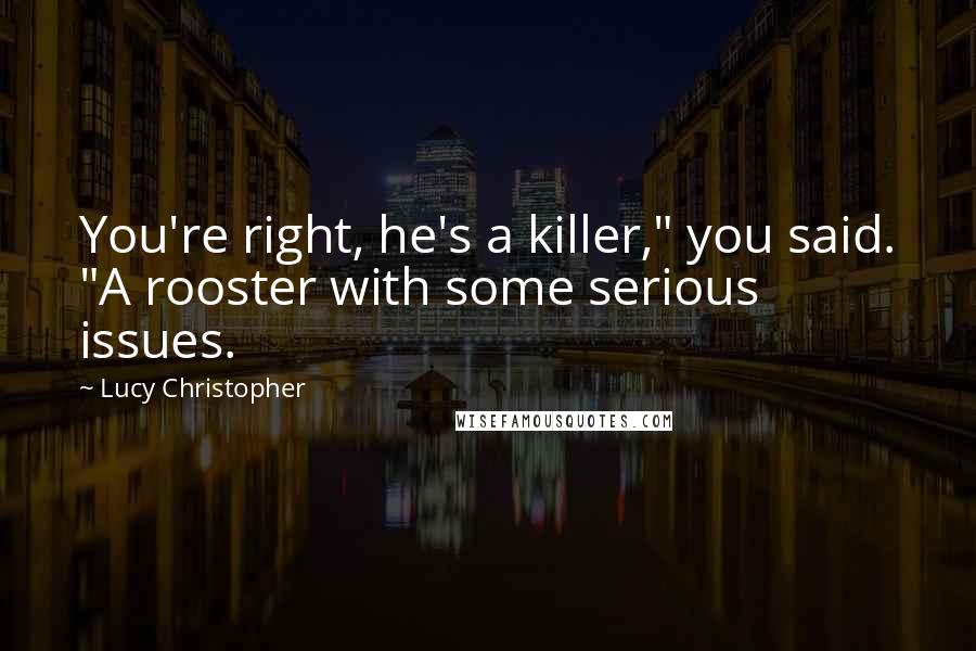 Lucy Christopher Quotes: You're right, he's a killer," you said. "A rooster with some serious issues.