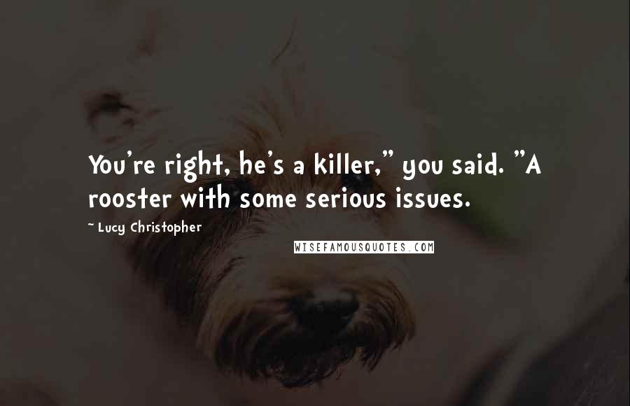 Lucy Christopher Quotes: You're right, he's a killer," you said. "A rooster with some serious issues.