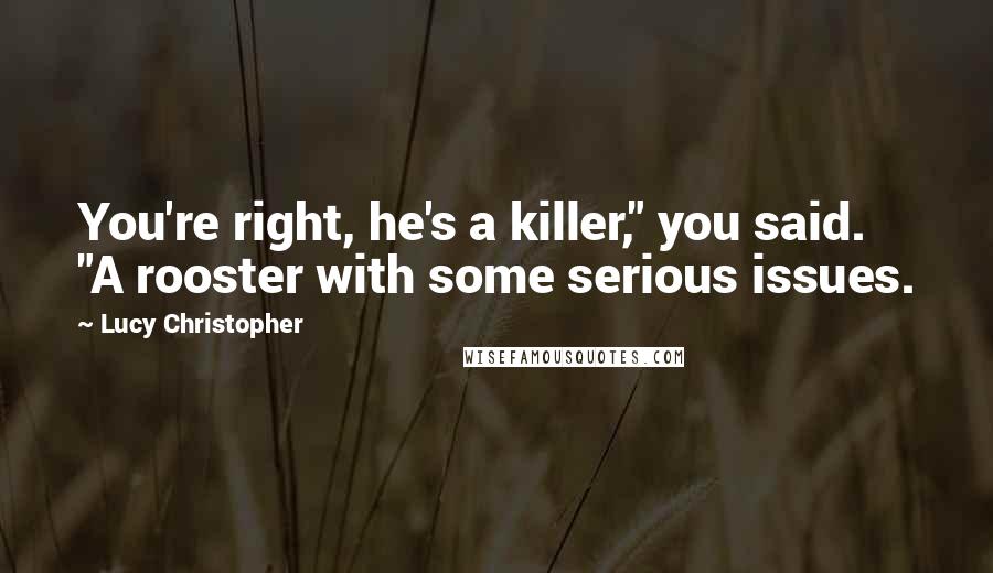 Lucy Christopher Quotes: You're right, he's a killer," you said. "A rooster with some serious issues.