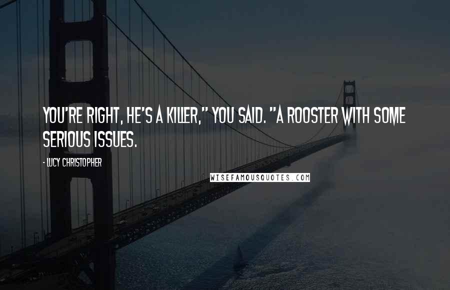 Lucy Christopher Quotes: You're right, he's a killer," you said. "A rooster with some serious issues.