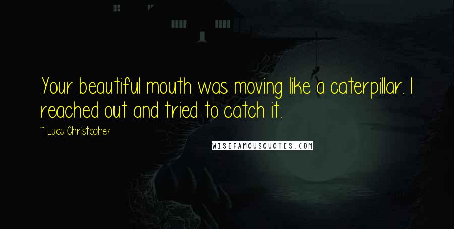 Lucy Christopher Quotes: Your beautiful mouth was moving like a caterpillar. I reached out and tried to catch it.