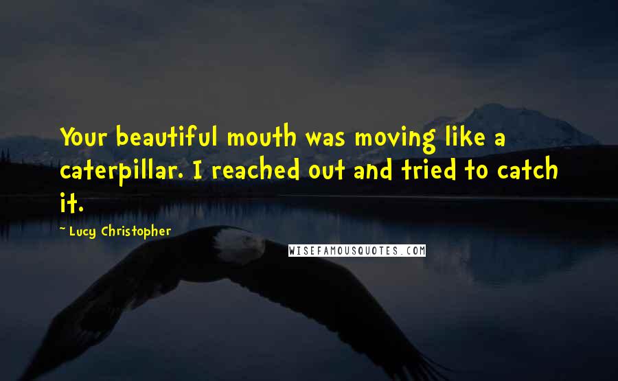 Lucy Christopher Quotes: Your beautiful mouth was moving like a caterpillar. I reached out and tried to catch it.