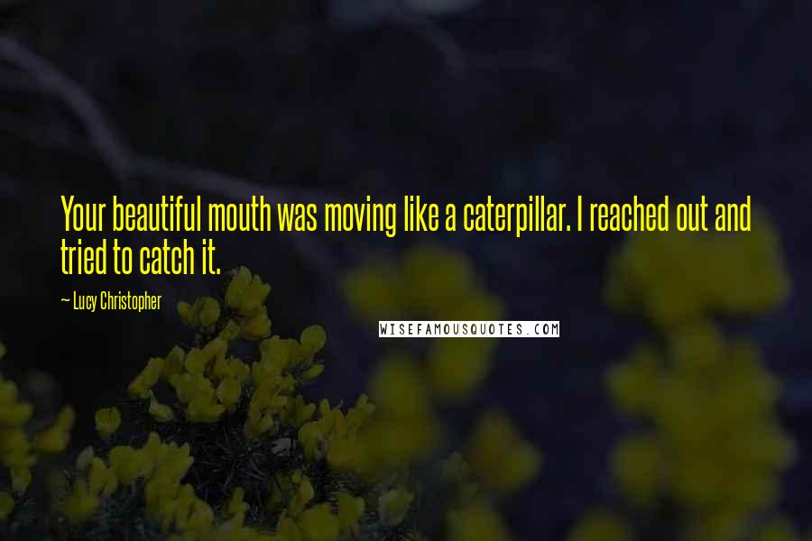 Lucy Christopher Quotes: Your beautiful mouth was moving like a caterpillar. I reached out and tried to catch it.