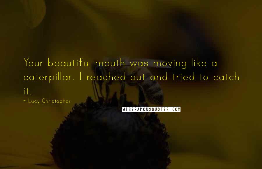 Lucy Christopher Quotes: Your beautiful mouth was moving like a caterpillar. I reached out and tried to catch it.