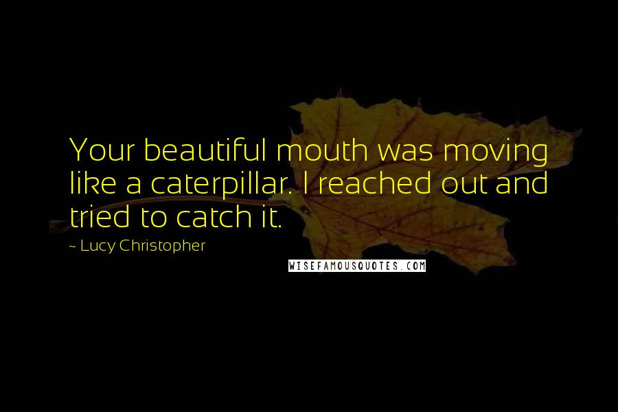 Lucy Christopher Quotes: Your beautiful mouth was moving like a caterpillar. I reached out and tried to catch it.